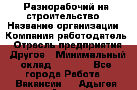 Разнорабочий на строительство › Название организации ­ Компания-работодатель › Отрасль предприятия ­ Другое › Минимальный оклад ­ 30 000 - Все города Работа » Вакансии   . Адыгея респ.,Адыгейск г.